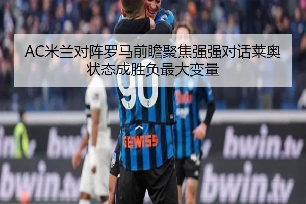 AC米兰对阵罗马前瞻聚焦强强对话莱奥状态成胜负最大变量