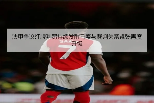 法甲争议红牌判罚持续发酵马赛与裁判关系紧张再度升级