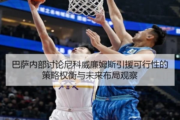 巴萨内部讨论尼科威廉姆斯引援可行性的策略权衡与未来布局观察