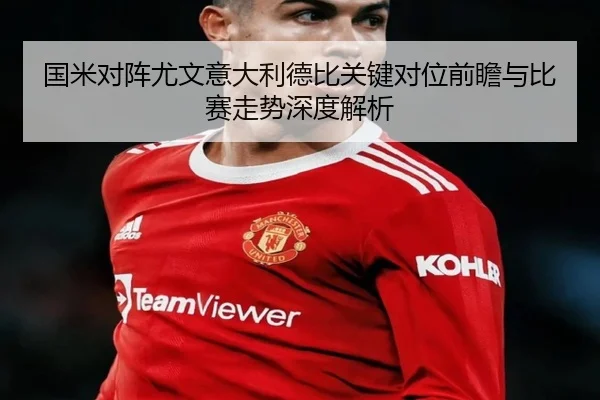 国米对阵尤文意大利德比关键对位前瞻与比赛走势深度解析