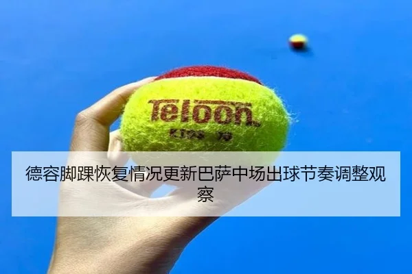 德容脚踝恢复情况更新巴萨中场出球节奏调整观察