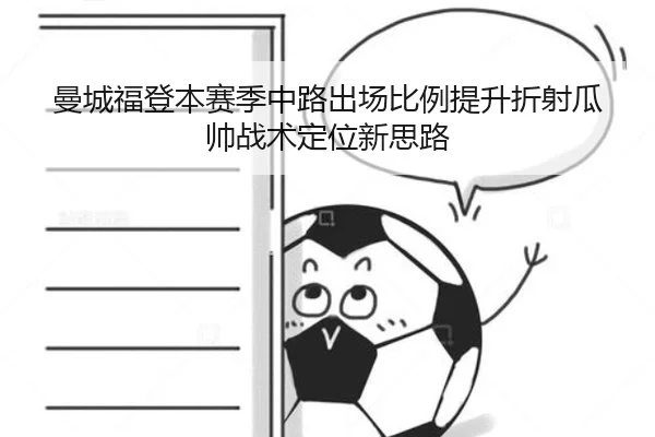 曼城福登本赛季中路出场比例提升折射瓜帅战术定位新思路