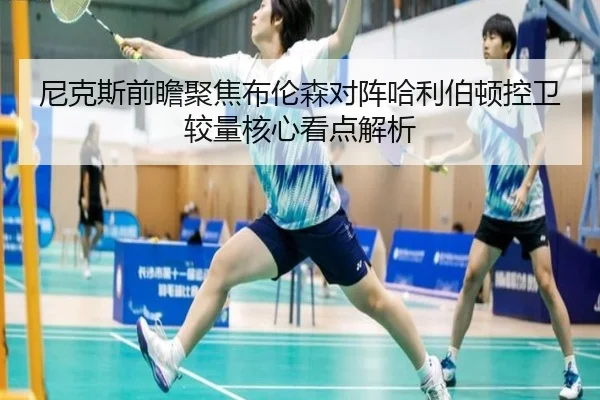 尼克斯前瞻聚焦布伦森对阵哈利伯顿控卫较量核心看点解析