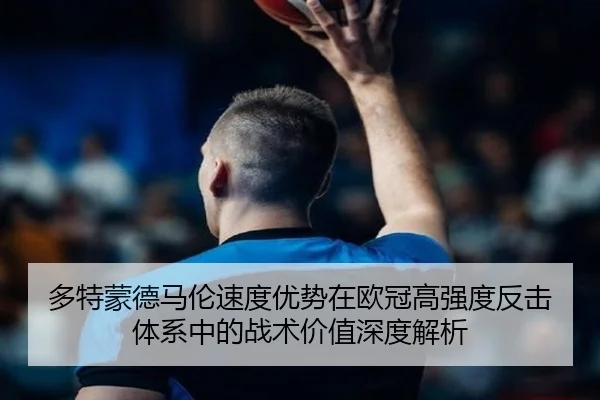 多特蒙德马伦速度优势在欧冠高强度反击体系中的战术价值深度解析