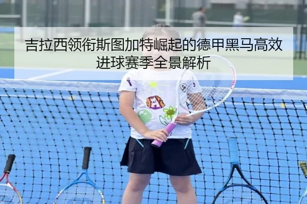 吉拉西领衔斯图加特崛起的德甲黑马高效进球赛季全景解析