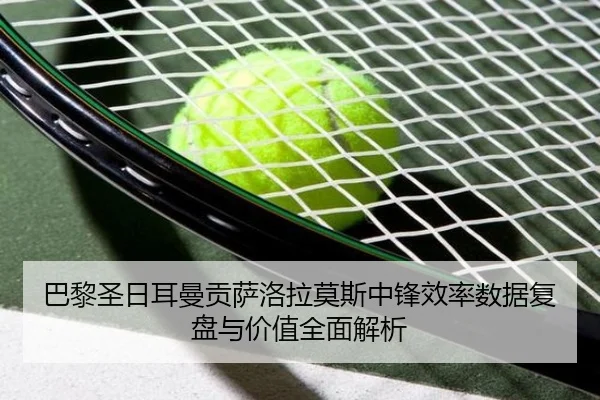 巴黎圣日耳曼贡萨洛拉莫斯中锋效率数据复盘与价值全面解析
