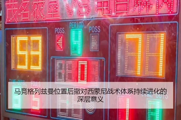 马竞格列兹曼位置后撤对西蒙尼战术体系持续进化的深层意义