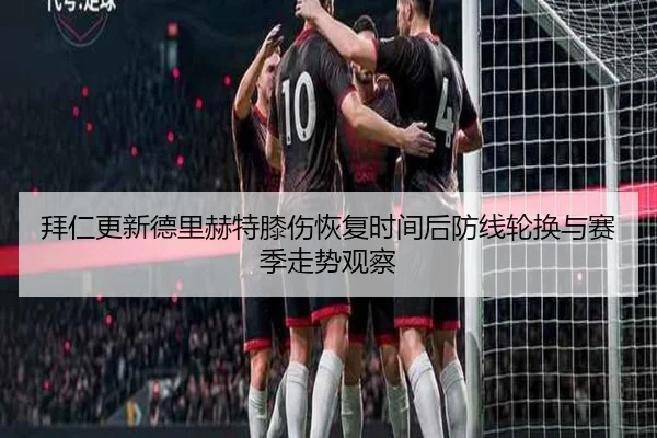 拜仁更新德里赫特膝伤恢复时间后防线轮换与赛季走势观察