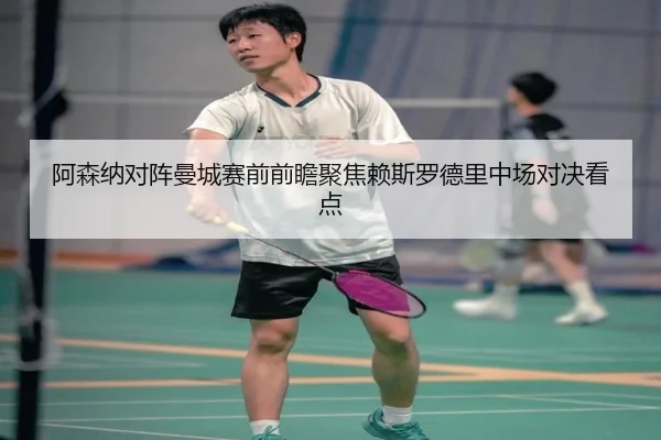 阿森纳对阵曼城赛前前瞻聚焦赖斯罗德里中场对决看点