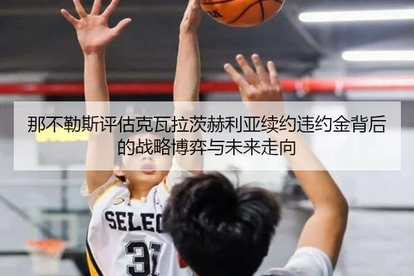 那不勒斯评估克瓦拉茨赫利亚续约违约金背后的战略博弈与未来走向