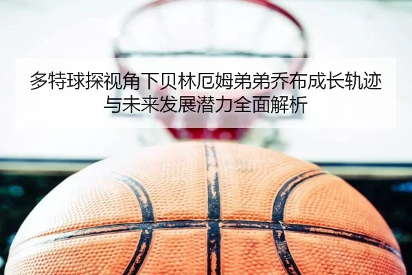 多特球探视角下贝林厄姆弟弟乔布成长轨迹与未来发展潜力全面解析