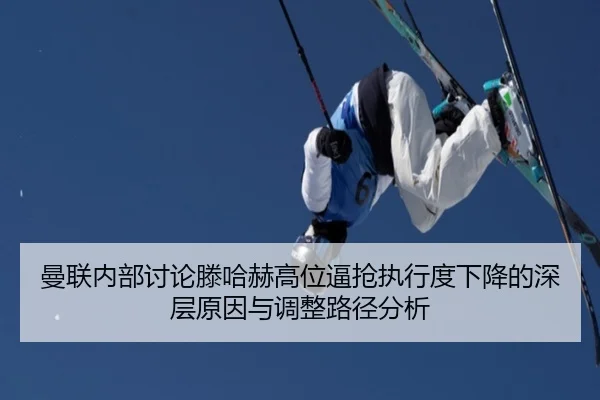 曼联内部讨论滕哈赫高位逼抢执行度下降的深层原因与调整路径分析