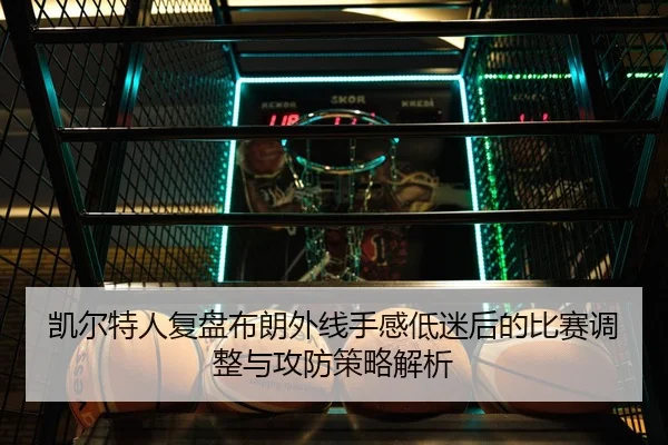 凯尔特人复盘布朗外线手感低迷后的比赛调整与攻防策略解析