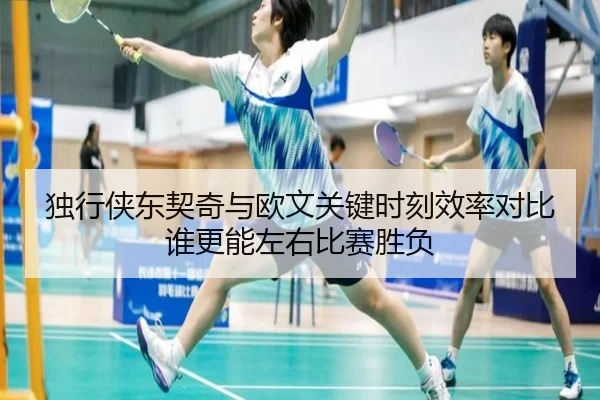 独行侠东契奇与欧文关键时刻效率对比谁更能左右比赛胜负