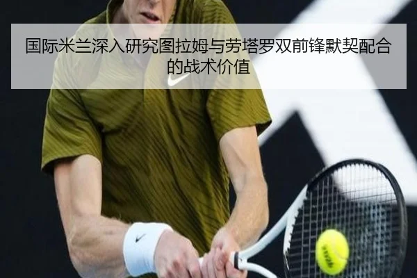 国际米兰深入研究图拉姆与劳塔罗双前锋默契配合的战术价值