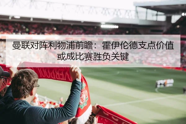 曼联对阵利物浦前瞻：霍伊伦德支点价值或成比赛胜负关键