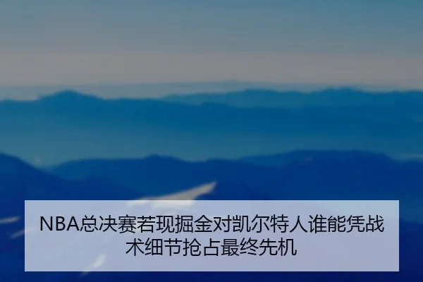 NBA总决赛若现掘金对凯尔特人谁能凭战术细节抢占最终先机