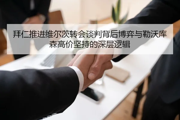 拜仁推进维尔茨转会谈判背后博弈与勒沃库森高价坚持的深层逻辑